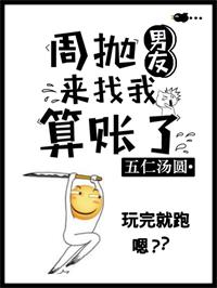 《周抛男友来找我算账了》作者:五仁汤圆txt