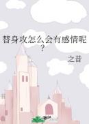 替身攻怎么会有感情呢?+番外 作者:之昔百度网盘